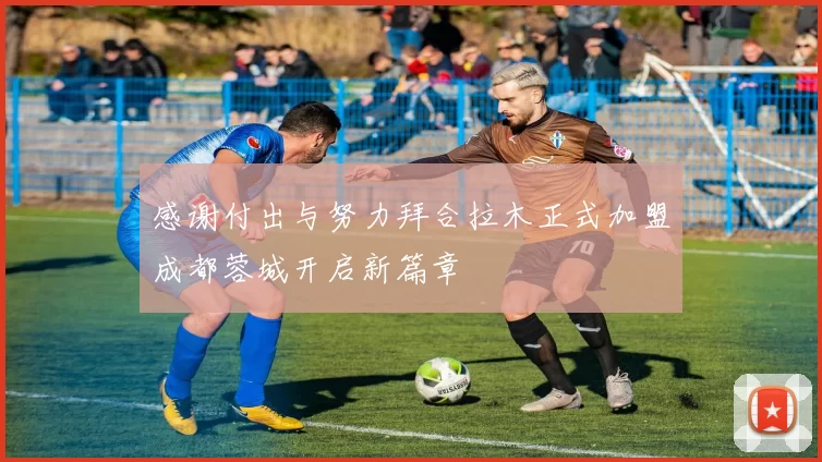 感谢付出与努力拜合拉木正式加盟成都蓉城开启新篇章
