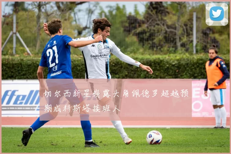 切尔西新星崭露头角佩德罗超越预期成科斯塔接班人