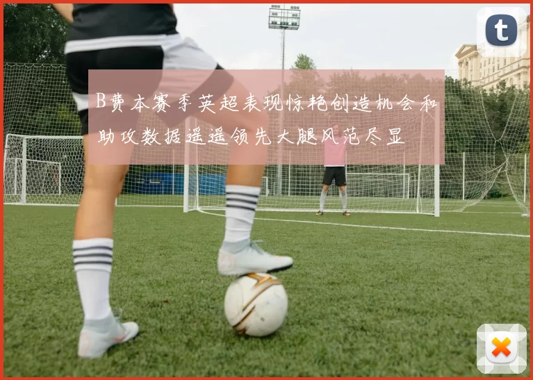 B费本赛季英超表现惊艳创造机会和助攻数据遥遥领先大腿风范尽显