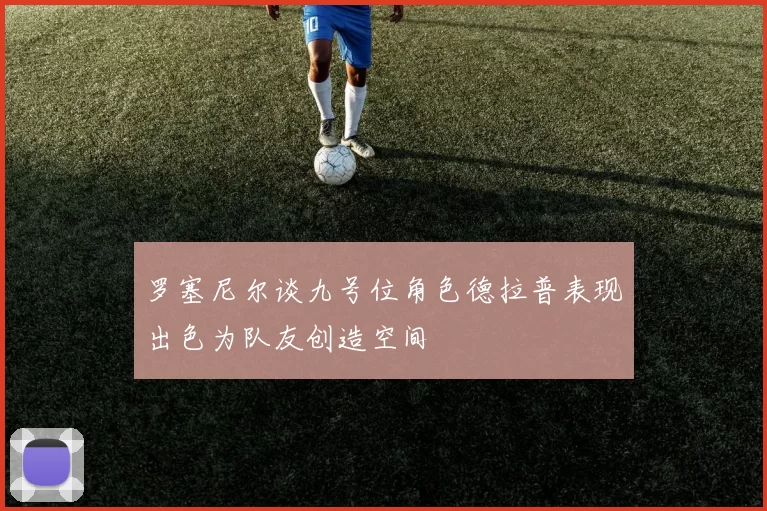 罗塞尼尔谈九号位角色德拉普表现出色为队友创造空间