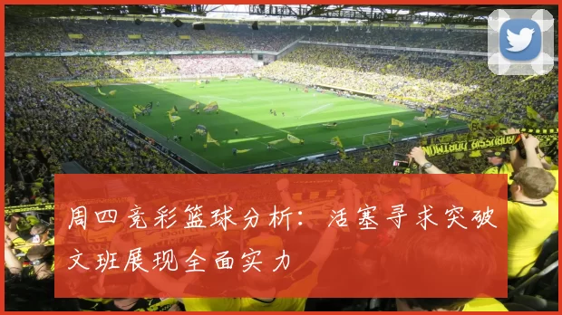 周四竞彩篮球分析：活塞寻求突破文班展现全面实力