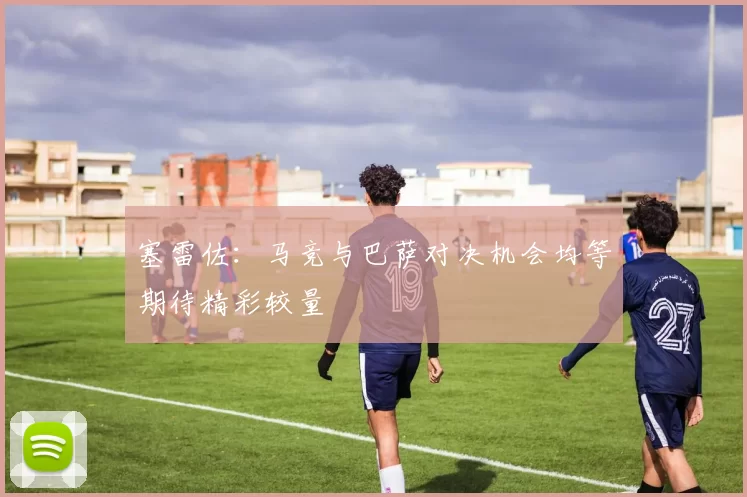 塞雷佐：马竞与巴萨对决机会均等期待精彩较量
