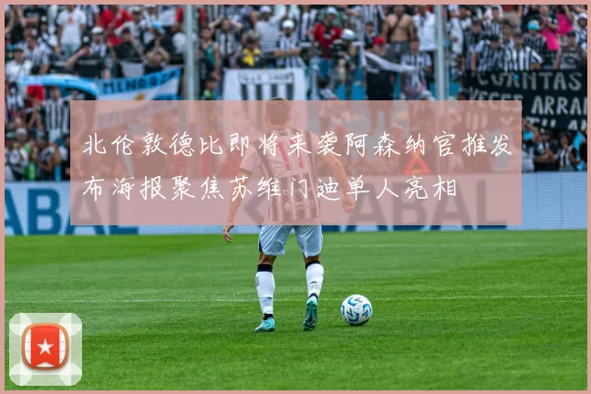 北伦敦德比即将来袭阿森纳官推发布海报聚焦苏维门迪单人亮相