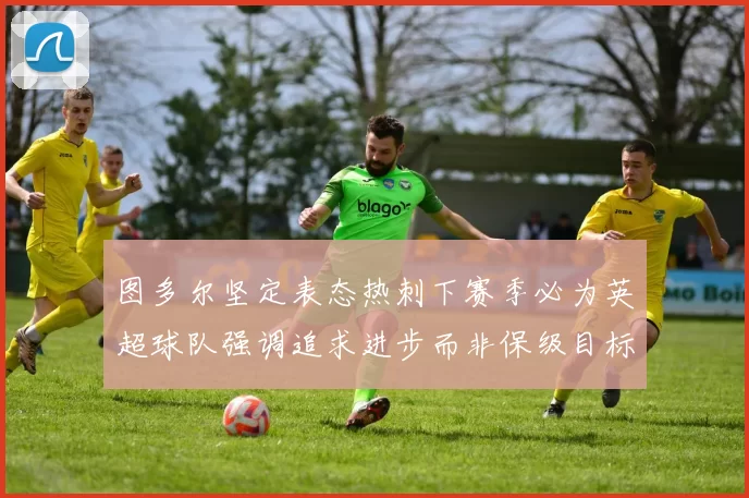 图多尔坚定表态热刺下赛季必为英超球队强调追求进步而非保级目标