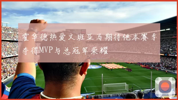 霍华德热爱文班亚马期待他本赛季夺得MVP与总冠军荣耀