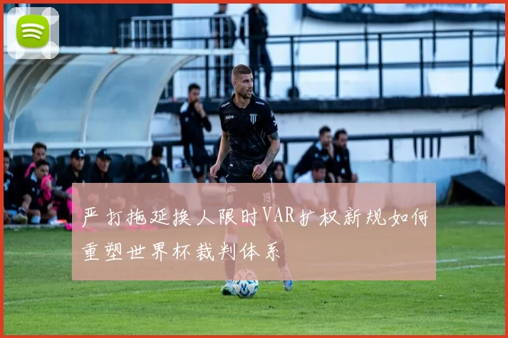 严打拖延换人限时VAR扩权新规如何重塑世界杯裁判体系