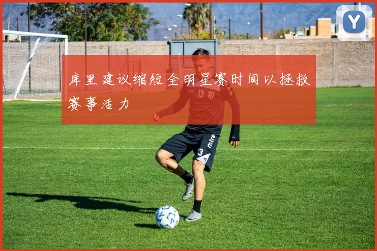 库里建议缩短全明星赛时间以拯救赛事活力
