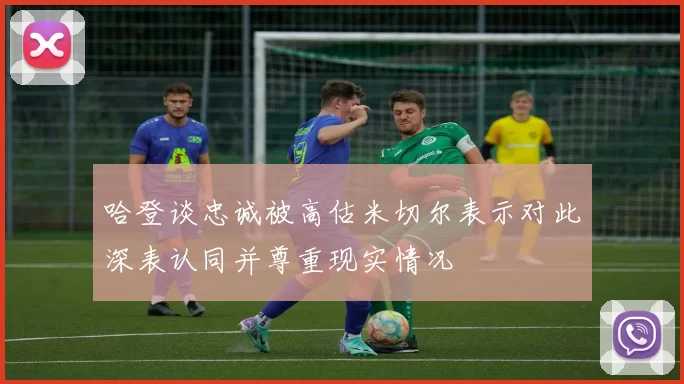 哈登谈忠诚被高估米切尔表示对此深表认同并尊重现实情况
