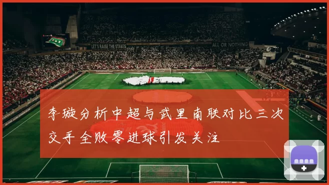 李璇分析中超与武里南联对比三次交手全败零进球引发关注