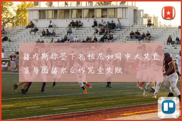 赫内斯称签下孔帕尼如同中大奖直言与图赫尔合作完全失败