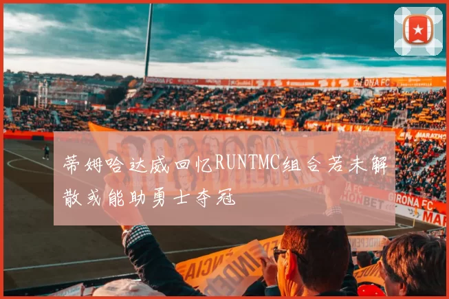 蒂姆哈达威回忆RUNTMC组合若未解散或能助勇士夺冠