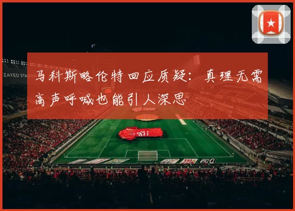 马科斯略伦特回应质疑：真理无需高声呼喊也能引人深思