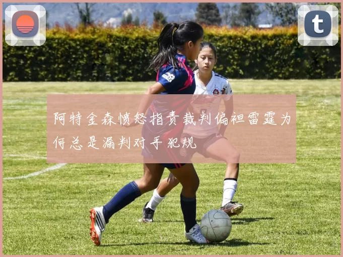 阿特金森愤怒指责裁判偏袒雷霆为何总是漏判对手犯规