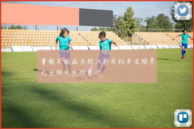 鲁能足校成为挖人新目标多名球员已出现流失现象