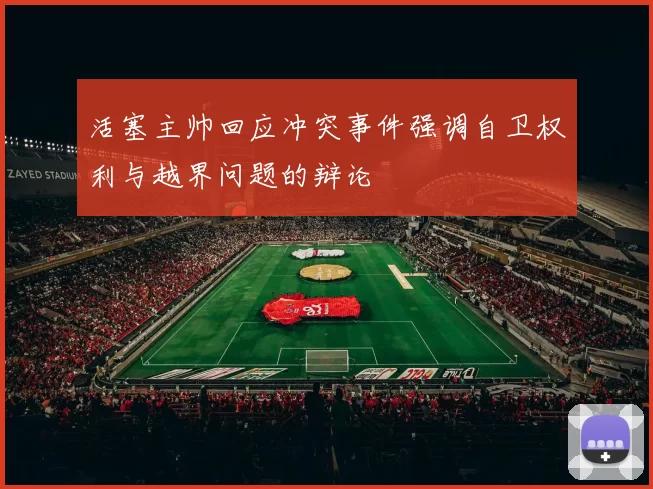 活塞主帅回应冲突事件强调自卫权利与越界问题的辩论